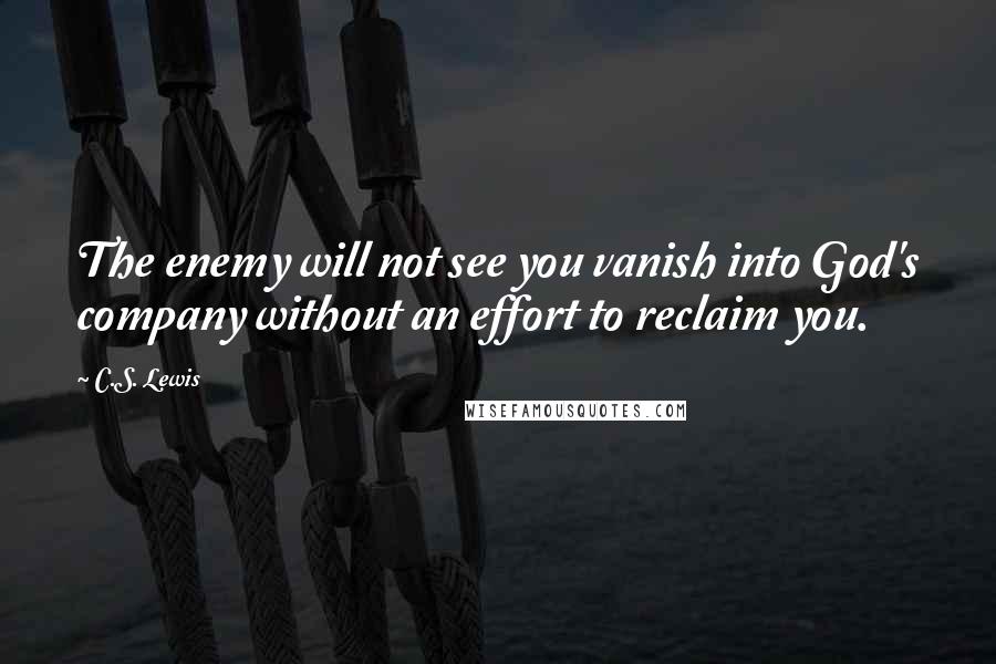 C.S. Lewis Quotes: The enemy will not see you vanish into God's company without an effort to reclaim you.