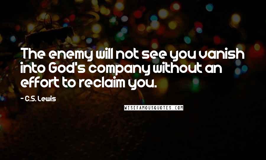 C.S. Lewis Quotes: The enemy will not see you vanish into God's company without an effort to reclaim you.