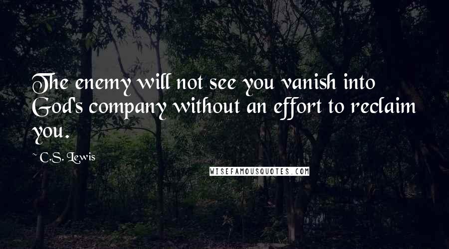 C.S. Lewis Quotes: The enemy will not see you vanish into God's company without an effort to reclaim you.