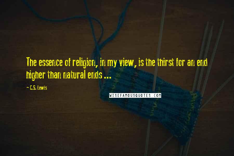 C.S. Lewis Quotes: The essence of religion, in my view, is the thirst for an end higher than natural ends ...