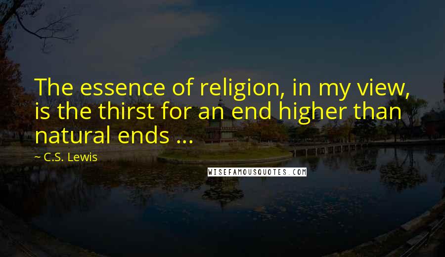 C.S. Lewis Quotes: The essence of religion, in my view, is the thirst for an end higher than natural ends ...