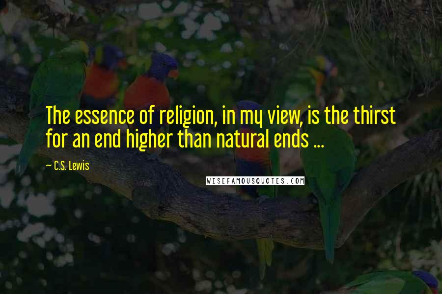 C.S. Lewis Quotes: The essence of religion, in my view, is the thirst for an end higher than natural ends ...