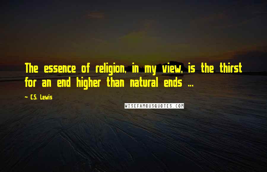 C.S. Lewis Quotes: The essence of religion, in my view, is the thirst for an end higher than natural ends ...