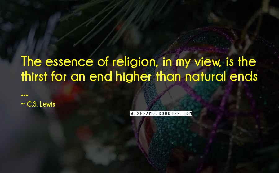 C.S. Lewis Quotes: The essence of religion, in my view, is the thirst for an end higher than natural ends ...