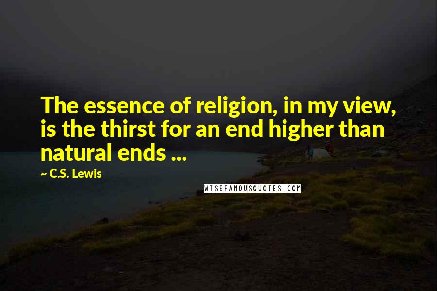 C.S. Lewis Quotes: The essence of religion, in my view, is the thirst for an end higher than natural ends ...