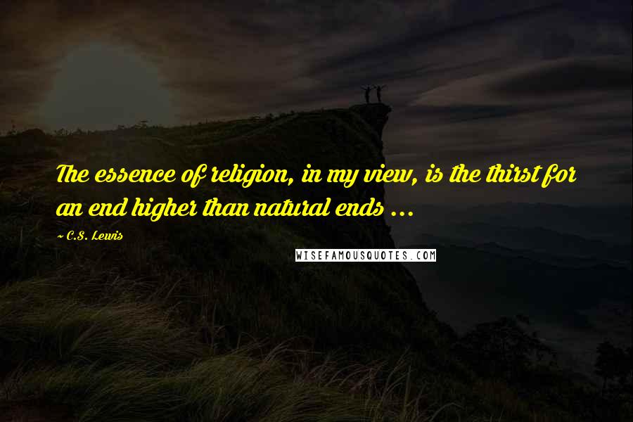 C.S. Lewis Quotes: The essence of religion, in my view, is the thirst for an end higher than natural ends ...