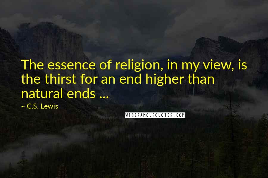 C.S. Lewis Quotes: The essence of religion, in my view, is the thirst for an end higher than natural ends ...