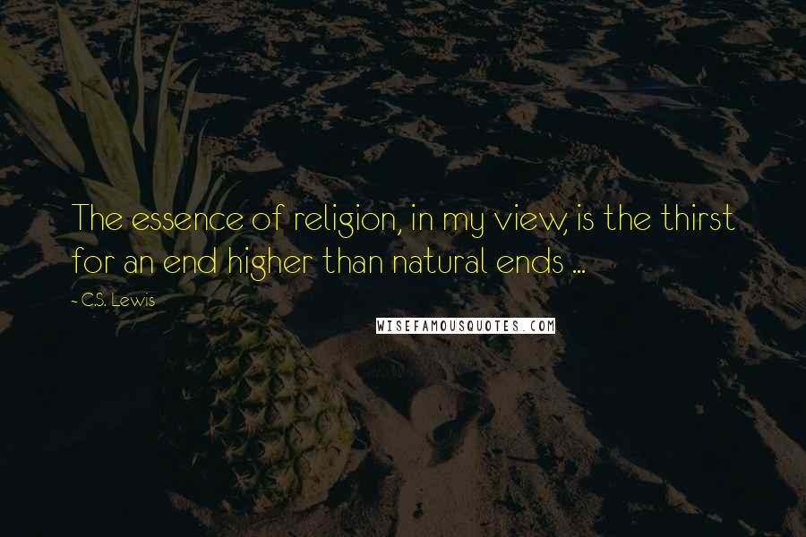 C.S. Lewis Quotes: The essence of religion, in my view, is the thirst for an end higher than natural ends ...