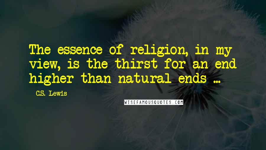 C.S. Lewis Quotes: The essence of religion, in my view, is the thirst for an end higher than natural ends ...