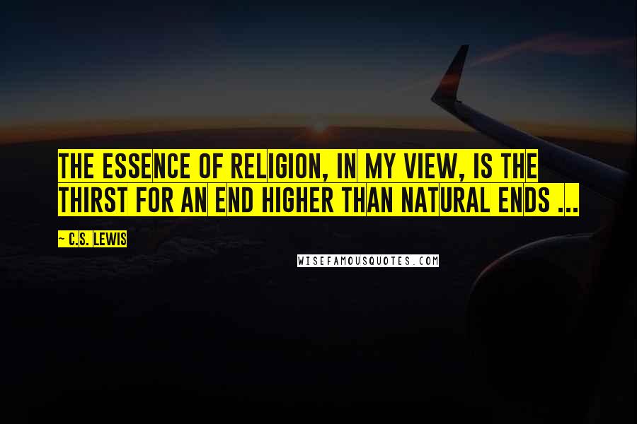 C.S. Lewis Quotes: The essence of religion, in my view, is the thirst for an end higher than natural ends ...