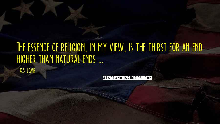 C.S. Lewis Quotes: The essence of religion, in my view, is the thirst for an end higher than natural ends ...