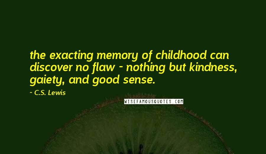 C.S. Lewis Quotes: the exacting memory of childhood can discover no flaw - nothing but kindness, gaiety, and good sense.