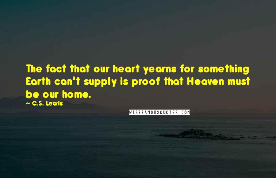 C.S. Lewis Quotes: The fact that our heart yearns for something Earth can't supply is proof that Heaven must be our home.