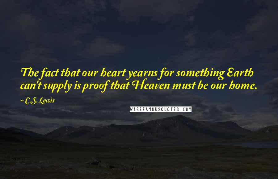 C.S. Lewis Quotes: The fact that our heart yearns for something Earth can't supply is proof that Heaven must be our home.