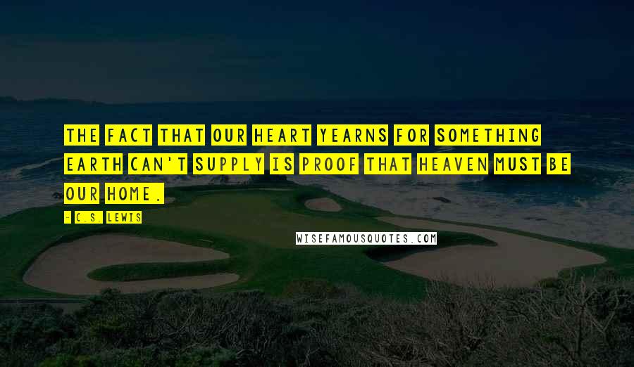 C.S. Lewis Quotes: The fact that our heart yearns for something Earth can't supply is proof that Heaven must be our home.