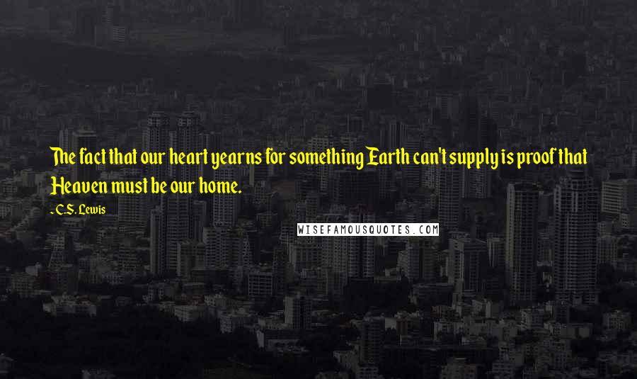 C.S. Lewis Quotes: The fact that our heart yearns for something Earth can't supply is proof that Heaven must be our home.