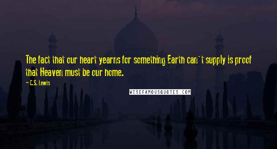 C.S. Lewis Quotes: The fact that our heart yearns for something Earth can't supply is proof that Heaven must be our home.