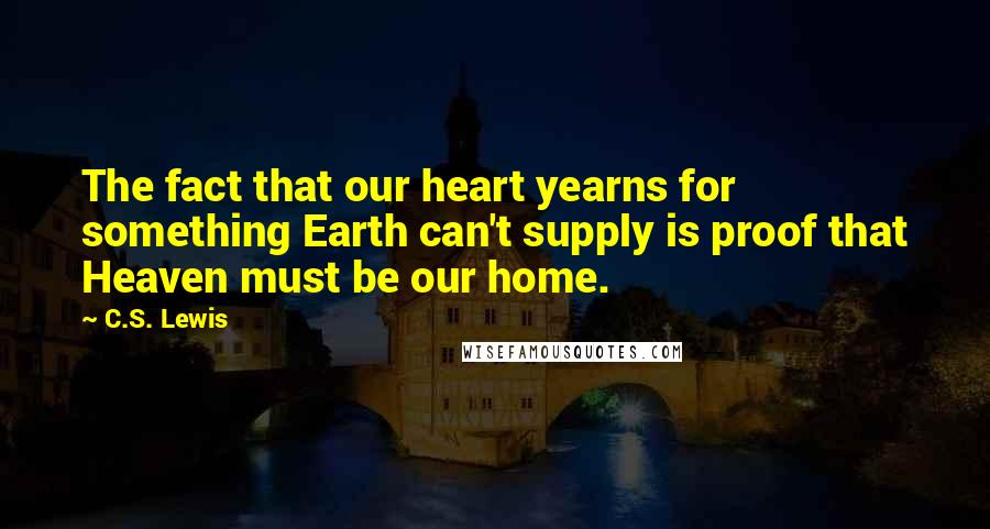 C.S. Lewis Quotes: The fact that our heart yearns for something Earth can't supply is proof that Heaven must be our home.