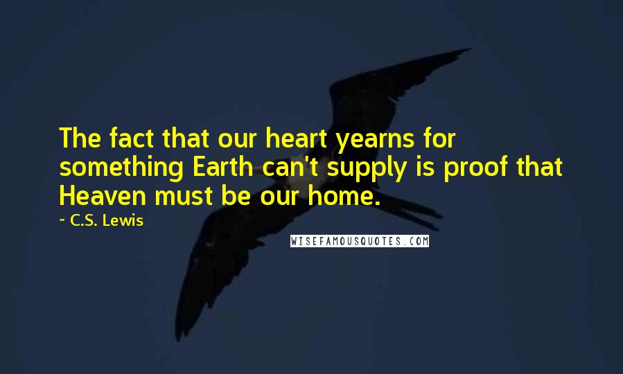 C.S. Lewis Quotes: The fact that our heart yearns for something Earth can't supply is proof that Heaven must be our home.