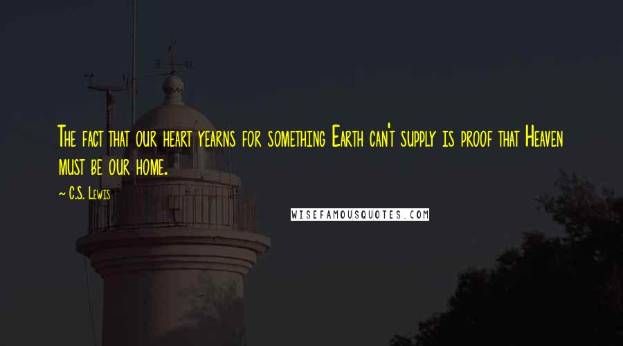 C.S. Lewis Quotes: The fact that our heart yearns for something Earth can't supply is proof that Heaven must be our home.