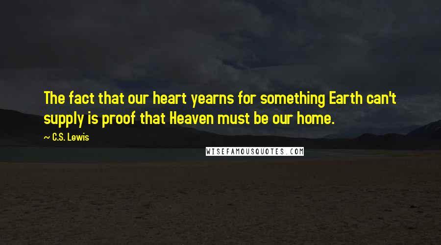 C.S. Lewis Quotes: The fact that our heart yearns for something Earth can't supply is proof that Heaven must be our home.