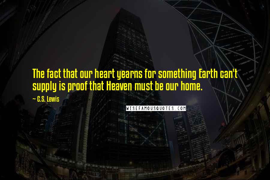 C.S. Lewis Quotes: The fact that our heart yearns for something Earth can't supply is proof that Heaven must be our home.