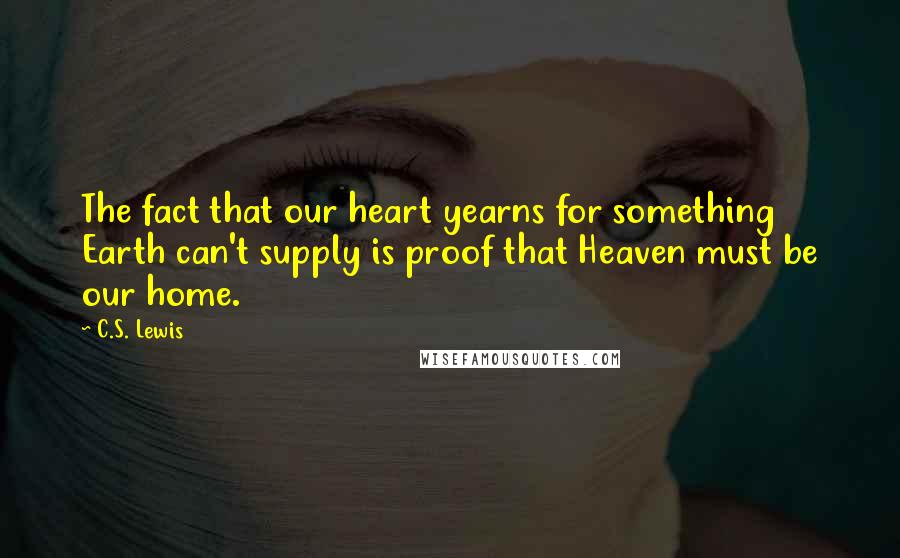 C.S. Lewis Quotes: The fact that our heart yearns for something Earth can't supply is proof that Heaven must be our home.