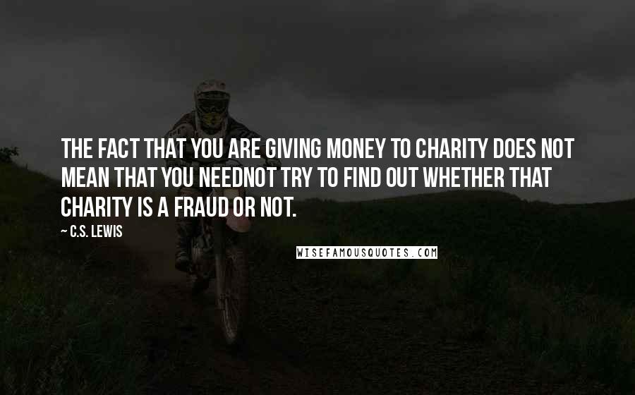 C.S. Lewis Quotes: The fact that you are giving money to charity does not mean that you neednot try to find out whether that charity is a fraud or not.