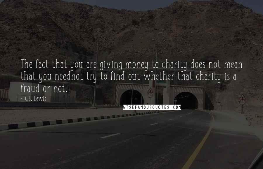 C.S. Lewis Quotes: The fact that you are giving money to charity does not mean that you neednot try to find out whether that charity is a fraud or not.