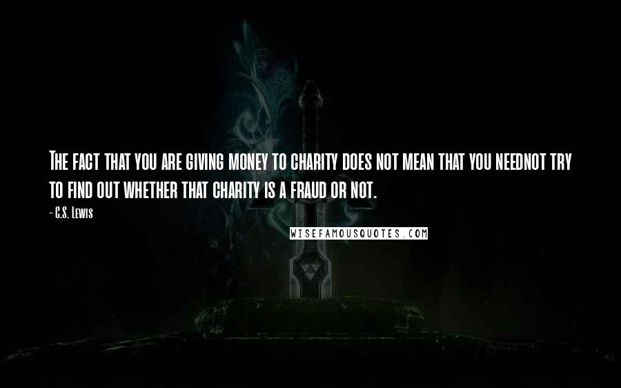 C.S. Lewis Quotes: The fact that you are giving money to charity does not mean that you neednot try to find out whether that charity is a fraud or not.