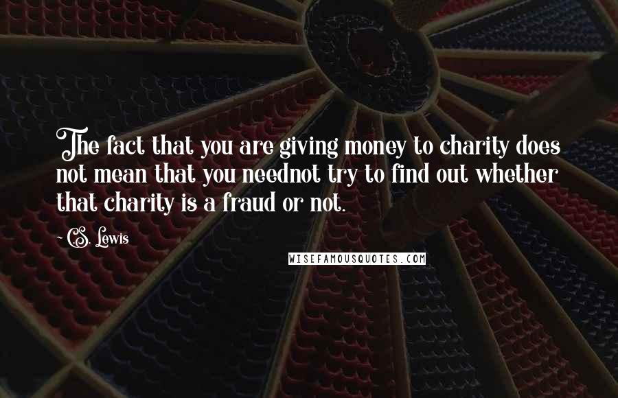 C.S. Lewis Quotes: The fact that you are giving money to charity does not mean that you neednot try to find out whether that charity is a fraud or not.