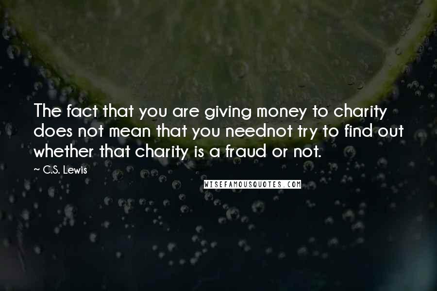 C.S. Lewis Quotes: The fact that you are giving money to charity does not mean that you neednot try to find out whether that charity is a fraud or not.