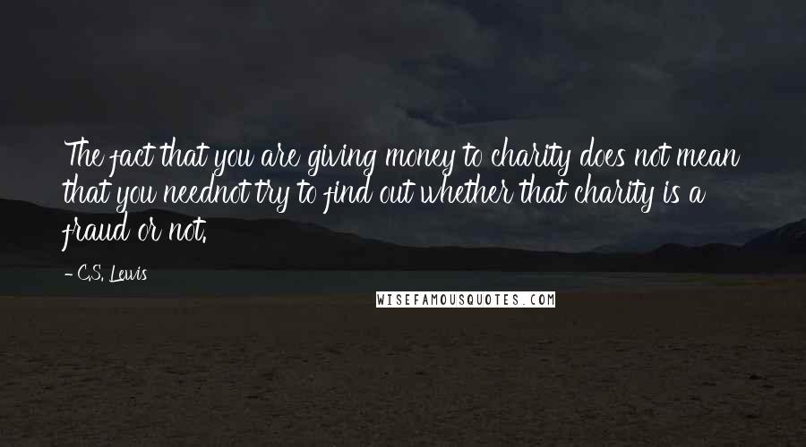 C.S. Lewis Quotes: The fact that you are giving money to charity does not mean that you neednot try to find out whether that charity is a fraud or not.