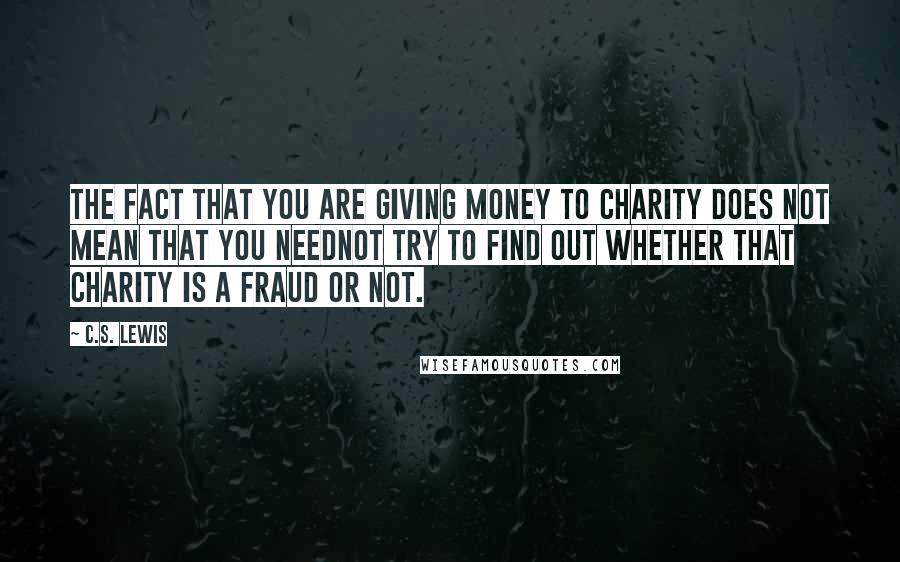 C.S. Lewis Quotes: The fact that you are giving money to charity does not mean that you neednot try to find out whether that charity is a fraud or not.