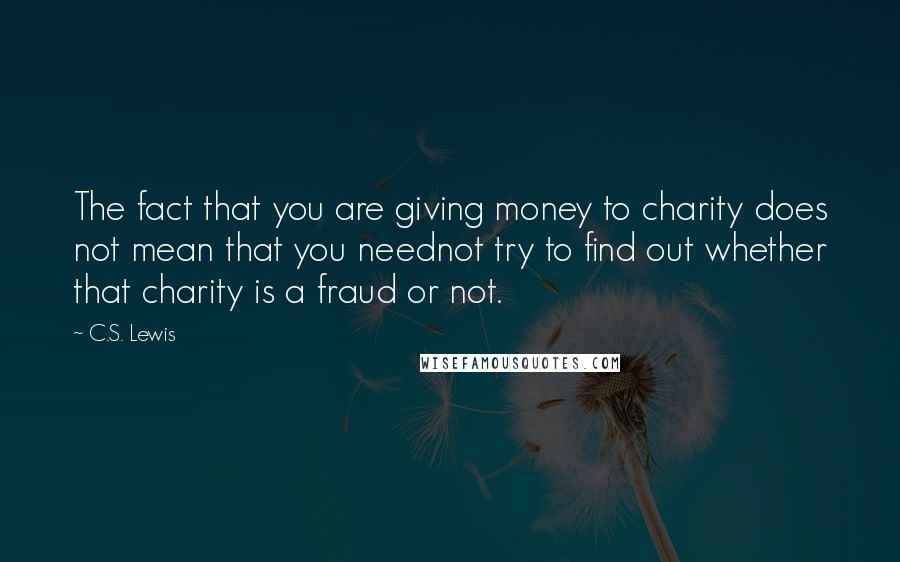 C.S. Lewis Quotes: The fact that you are giving money to charity does not mean that you neednot try to find out whether that charity is a fraud or not.