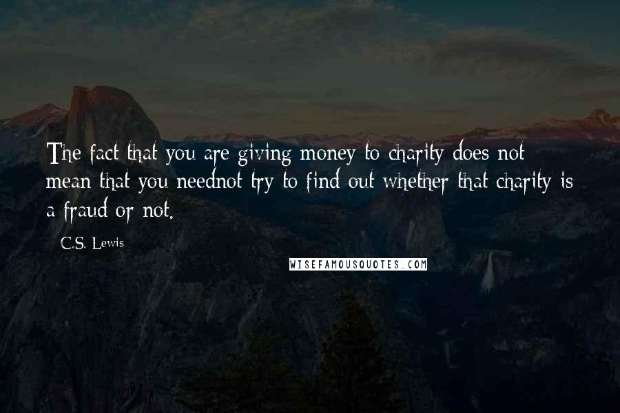 C.S. Lewis Quotes: The fact that you are giving money to charity does not mean that you neednot try to find out whether that charity is a fraud or not.