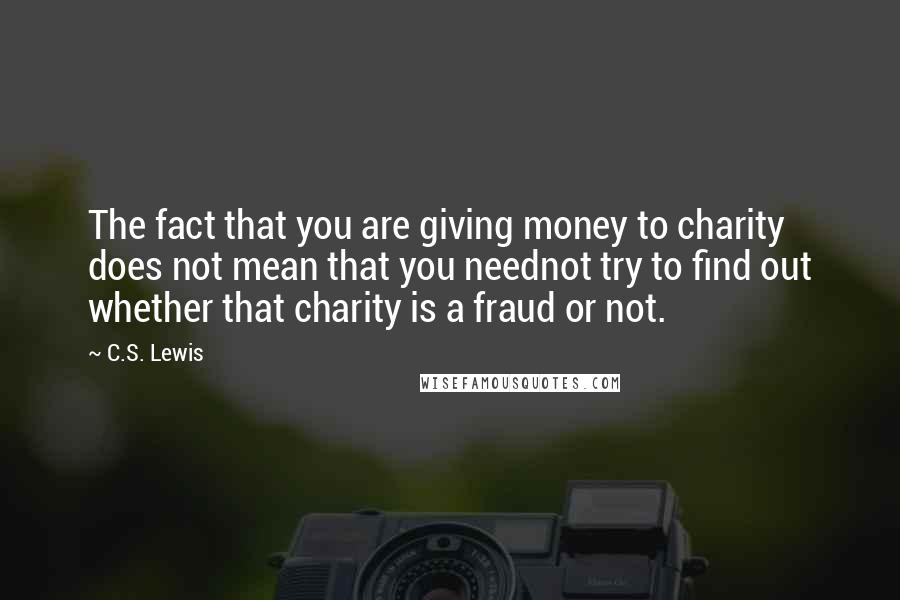 C.S. Lewis Quotes: The fact that you are giving money to charity does not mean that you neednot try to find out whether that charity is a fraud or not.