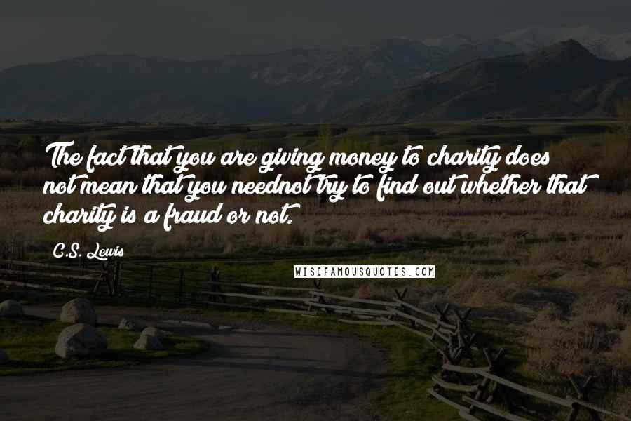 C.S. Lewis Quotes: The fact that you are giving money to charity does not mean that you neednot try to find out whether that charity is a fraud or not.