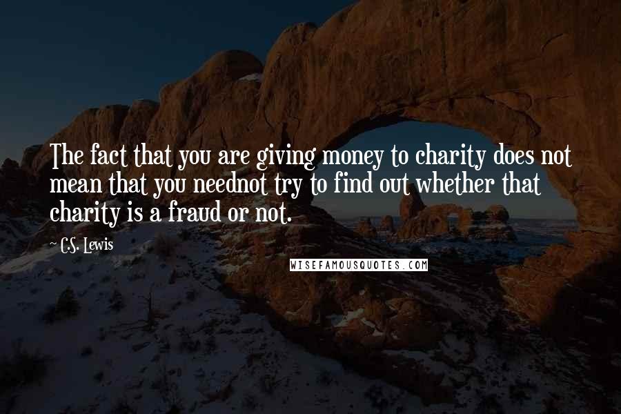 C.S. Lewis Quotes: The fact that you are giving money to charity does not mean that you neednot try to find out whether that charity is a fraud or not.