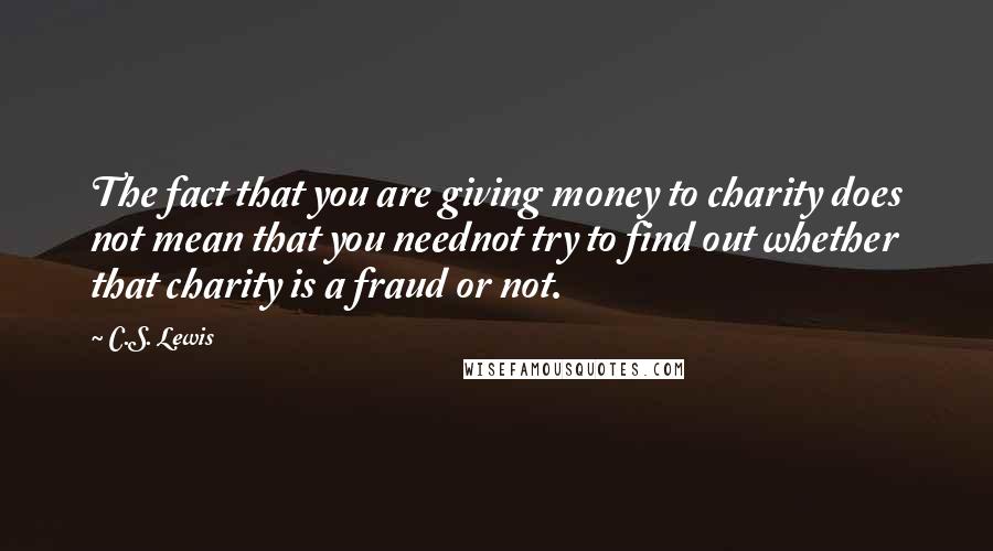 C.S. Lewis Quotes: The fact that you are giving money to charity does not mean that you neednot try to find out whether that charity is a fraud or not.