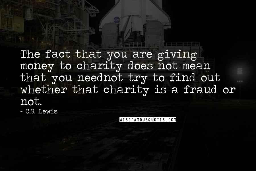 C.S. Lewis Quotes: The fact that you are giving money to charity does not mean that you neednot try to find out whether that charity is a fraud or not.