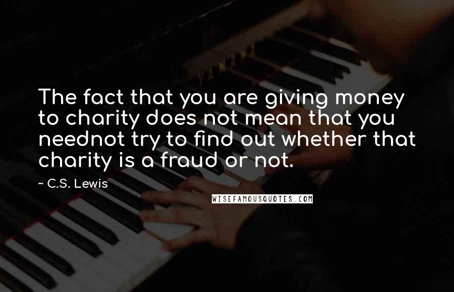 C.S. Lewis Quotes: The fact that you are giving money to charity does not mean that you neednot try to find out whether that charity is a fraud or not.