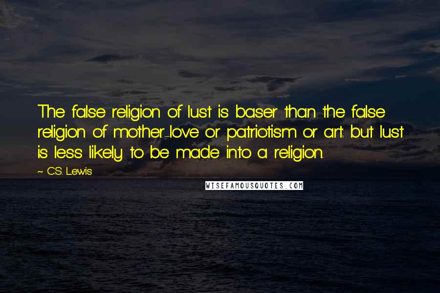 C.S. Lewis Quotes: The false religion of lust is baser than the false religion of mother-love or patriotism or art: but lust is less likely to be made into a religion.