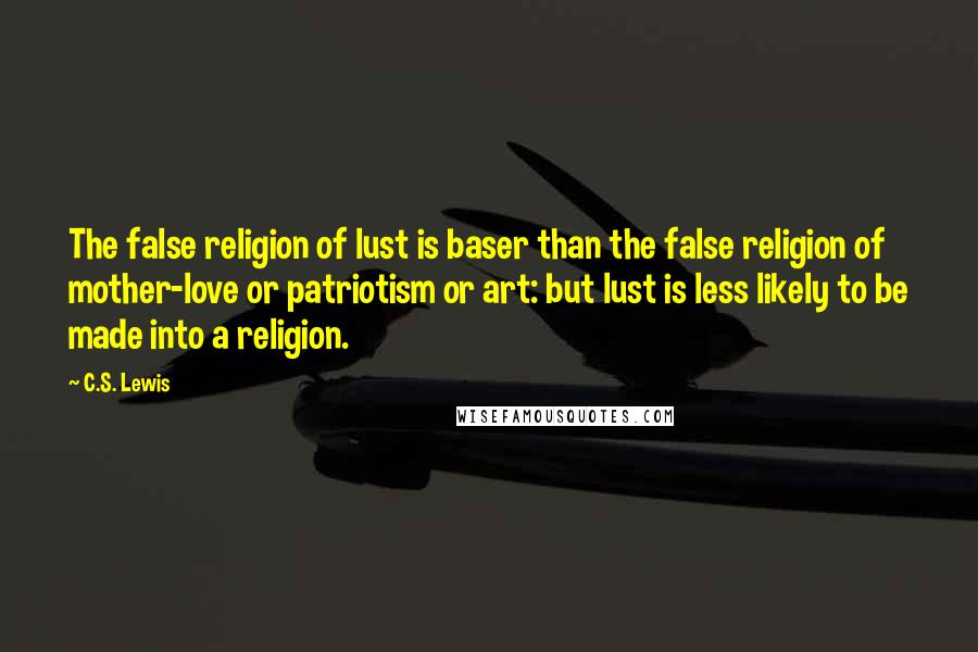 C.S. Lewis Quotes: The false religion of lust is baser than the false religion of mother-love or patriotism or art: but lust is less likely to be made into a religion.