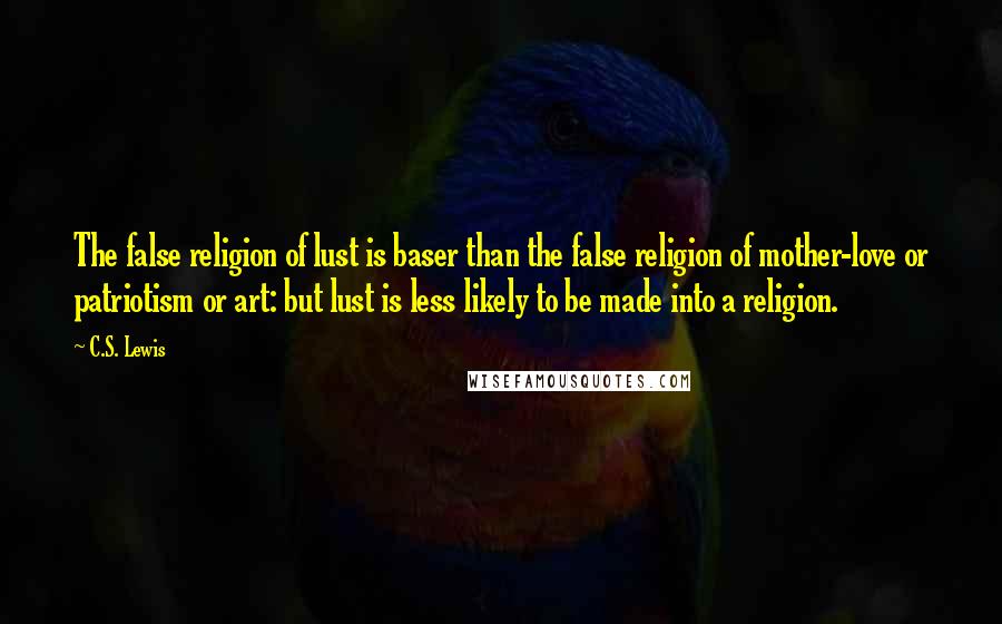 C.S. Lewis Quotes: The false religion of lust is baser than the false religion of mother-love or patriotism or art: but lust is less likely to be made into a religion.