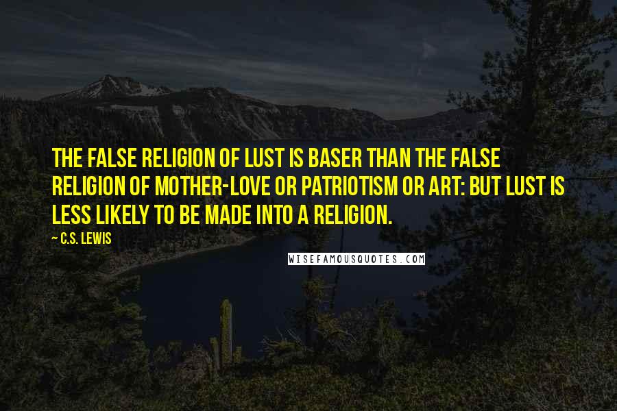 C.S. Lewis Quotes: The false religion of lust is baser than the false religion of mother-love or patriotism or art: but lust is less likely to be made into a religion.