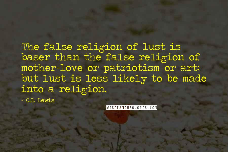 C.S. Lewis Quotes: The false religion of lust is baser than the false religion of mother-love or patriotism or art: but lust is less likely to be made into a religion.