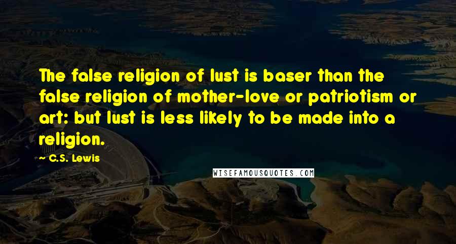C.S. Lewis Quotes: The false religion of lust is baser than the false religion of mother-love or patriotism or art: but lust is less likely to be made into a religion.