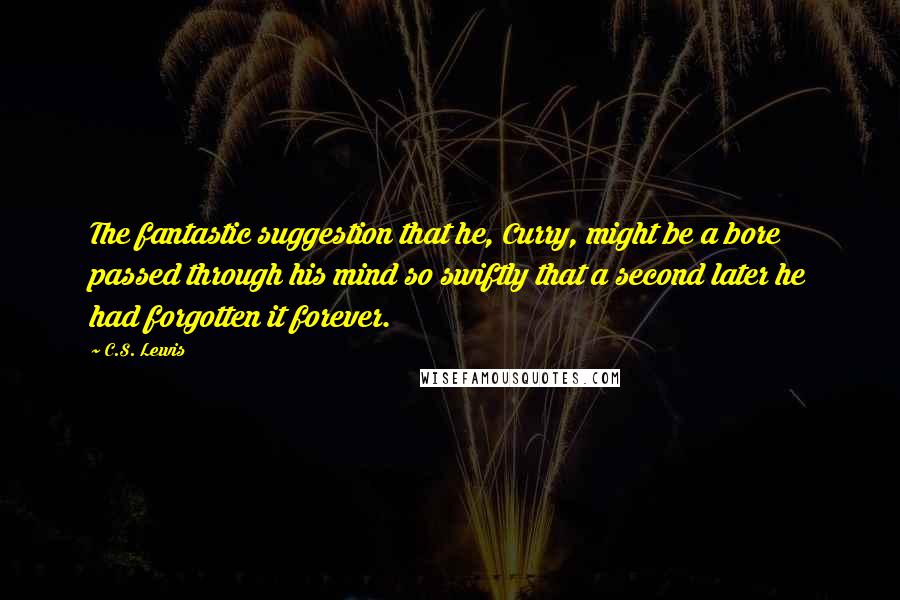 C.S. Lewis Quotes: The fantastic suggestion that he, Curry, might be a bore passed through his mind so swiftly that a second later he had forgotten it forever.