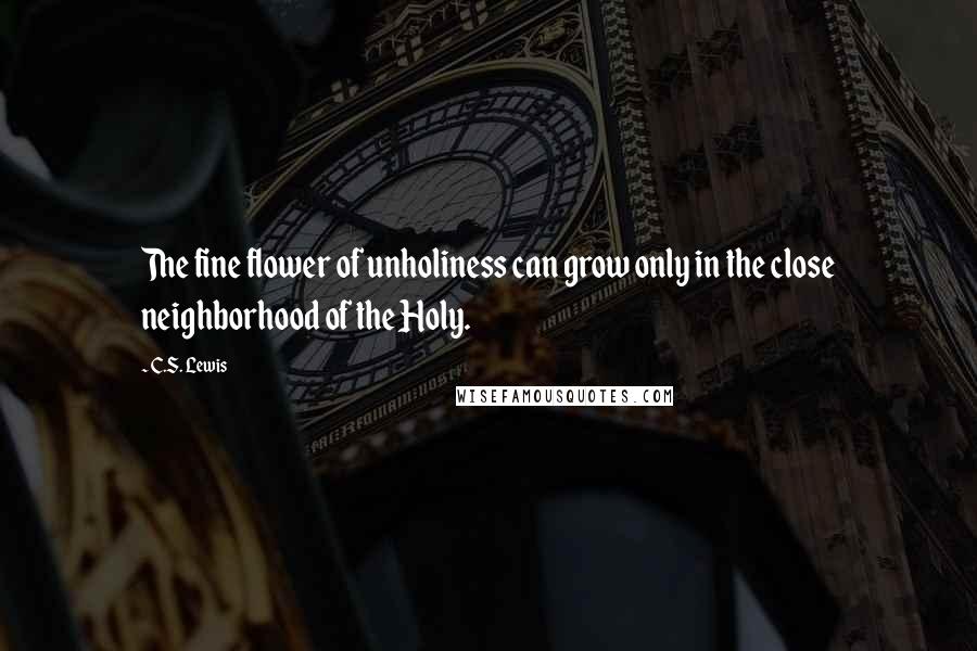C.S. Lewis Quotes: The fine flower of unholiness can grow only in the close neighborhood of the Holy.
